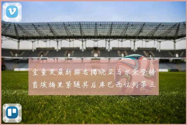 金童奖最新排名揭晓亚马尔荣登榜首埃梅里紧随其后库巴西位列第三