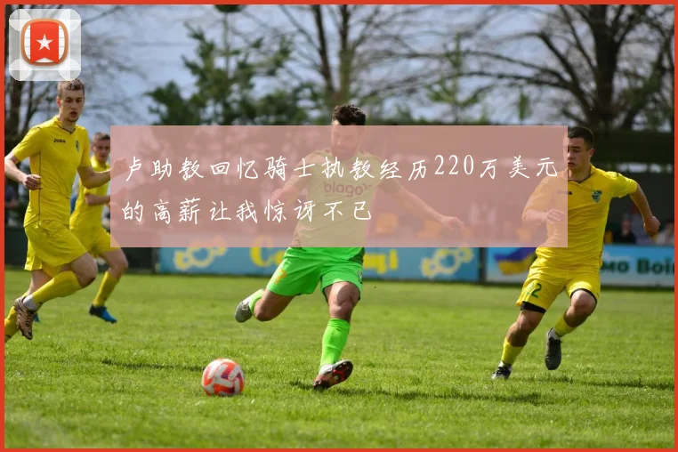 卢助教回忆骑士执教经历220万美元的高薪让我惊讶不已