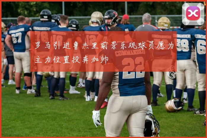 罗马引进鲁杰里前景乐观球员愿为主力位置投奔加帅