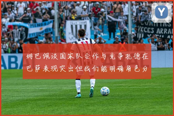 姆巴佩谈国家队合作与竞争孔德在巴萨表现突出但我们能明确角色分工
