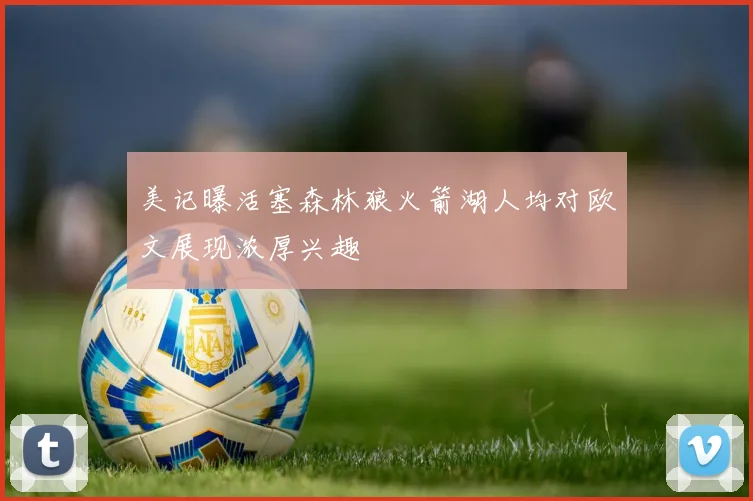 美记曝活塞森林狼火箭湖人均对欧文展现浓厚兴趣