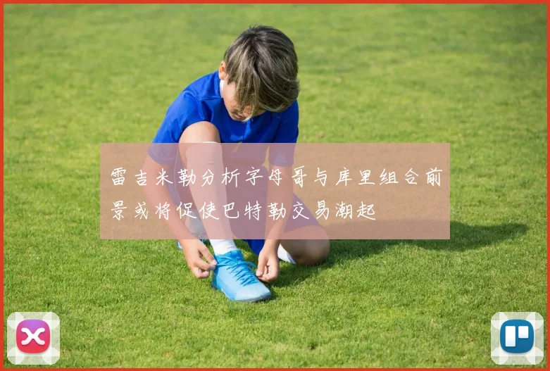 雷吉米勒分析字母哥与库里组合前景或将促使巴特勒交易潮起