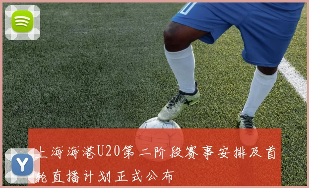 上海海港U20第二阶段赛事安排及首轮直播计划正式公布