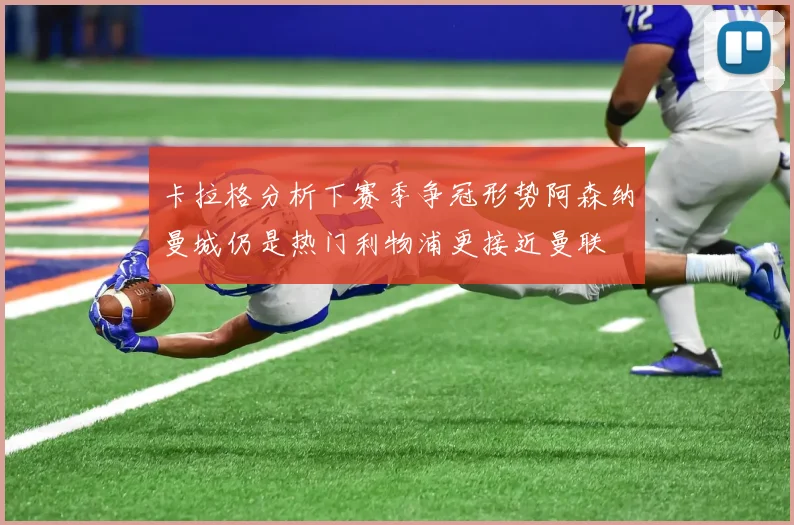 卡拉格分析下赛季争冠形势阿森纳曼城仍是热门利物浦更接近曼联