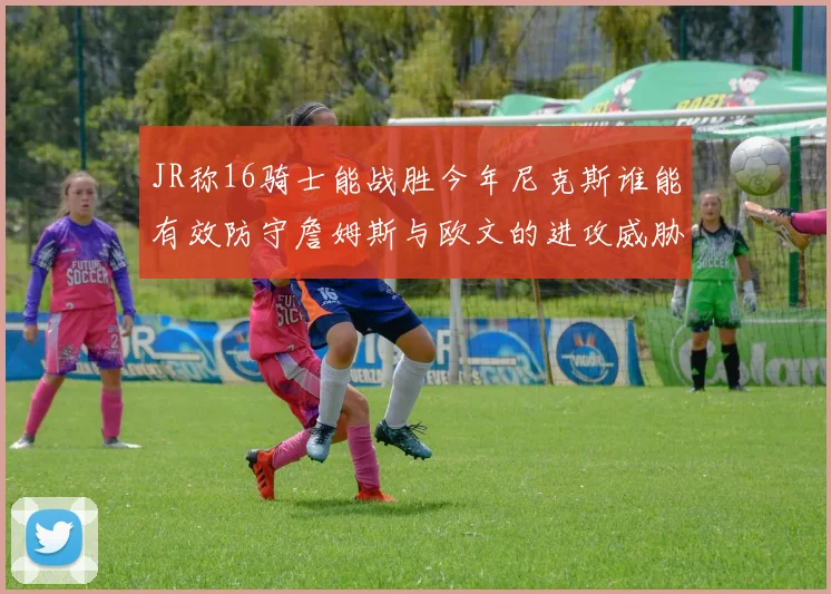 JR称16骑士能战胜今年尼克斯谁能有效防守詹姆斯与欧文的进攻威胁
