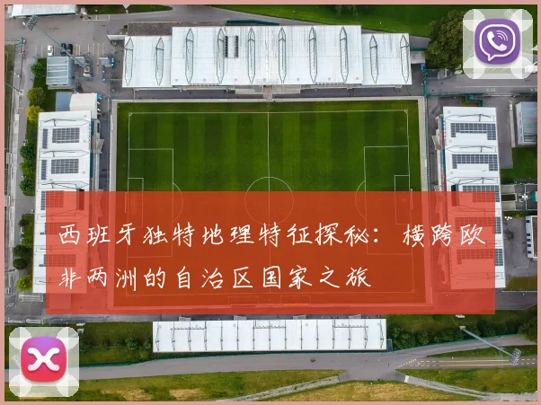 西班牙独特地理特征探秘：横跨欧非两洲的自治区国家之旅
