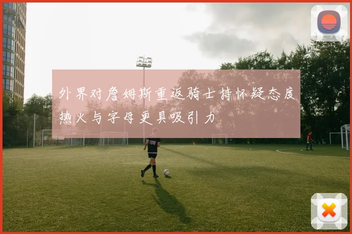 外界对詹姆斯重返骑士持怀疑态度热火与字母更具吸引力