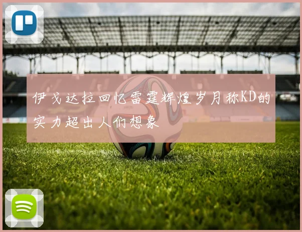 伊戈达拉回忆雷霆辉煌岁月称KD的实力超出人们想象