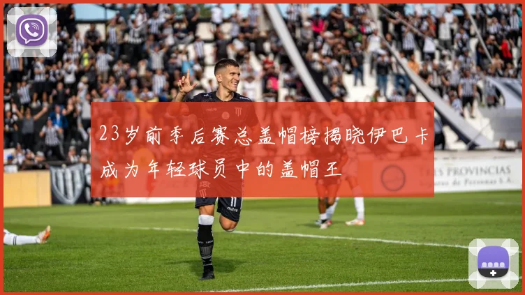 23岁前季后赛总盖帽榜揭晓伊巴卡成为年轻球员中的盖帽王